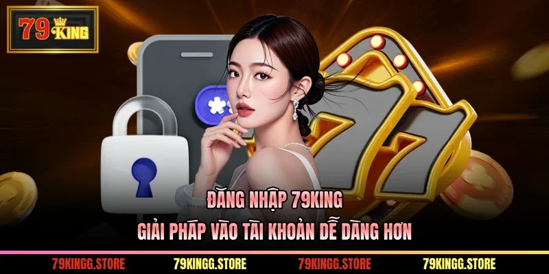 Đăng Nhập 79King Giải Pháp Vào Tài Khoản Dễ Dàng Hơn